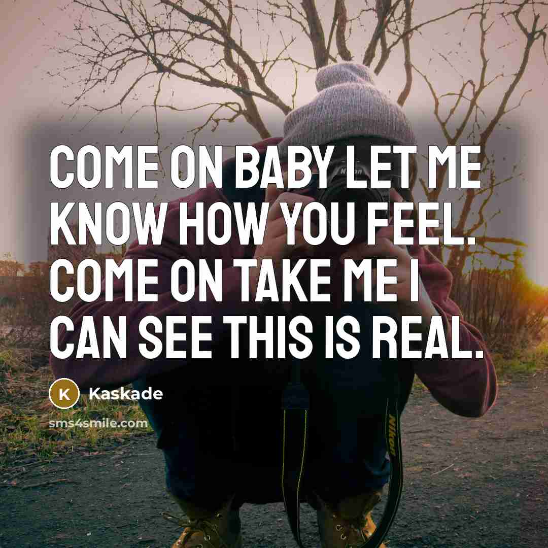 “Come on baby let me know how you feel. Come on take me I can see this is real.” quote by Kaskade