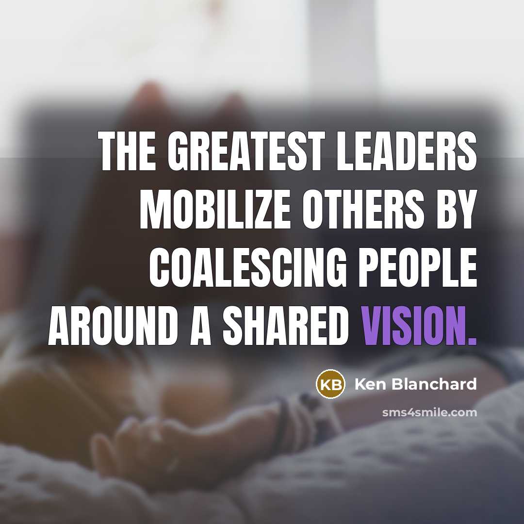 “The greatest leaders mobilize others by coalescing people around a…” quote by Ken Blanchard
