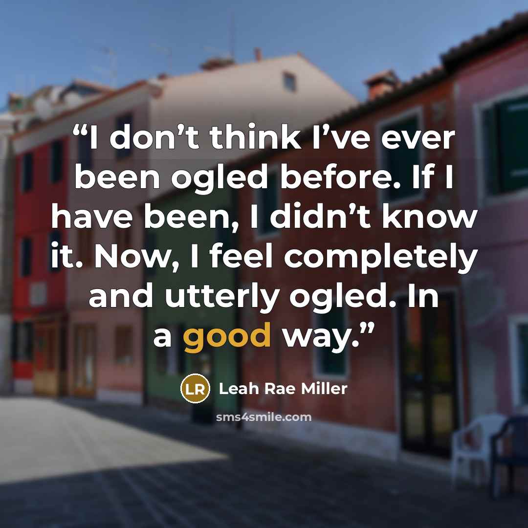 “I don’t think I’ve ever been ogled before. If I have been, I didn’t know it. Now, I feel completely and utterly ogled. In a good way.” quote by Leah Rae Miller