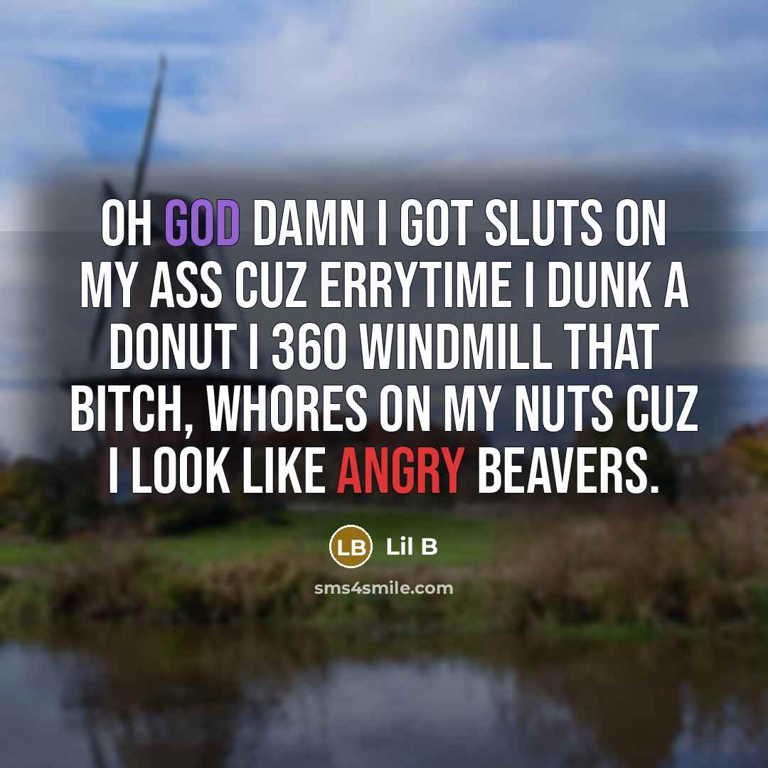 “Oh god damn I got sluts on my ass cuz errytime I dunk a donut I 360 windmill that bitch, whores on my nuts cuz I look like angry beavers.” quote by Lil B