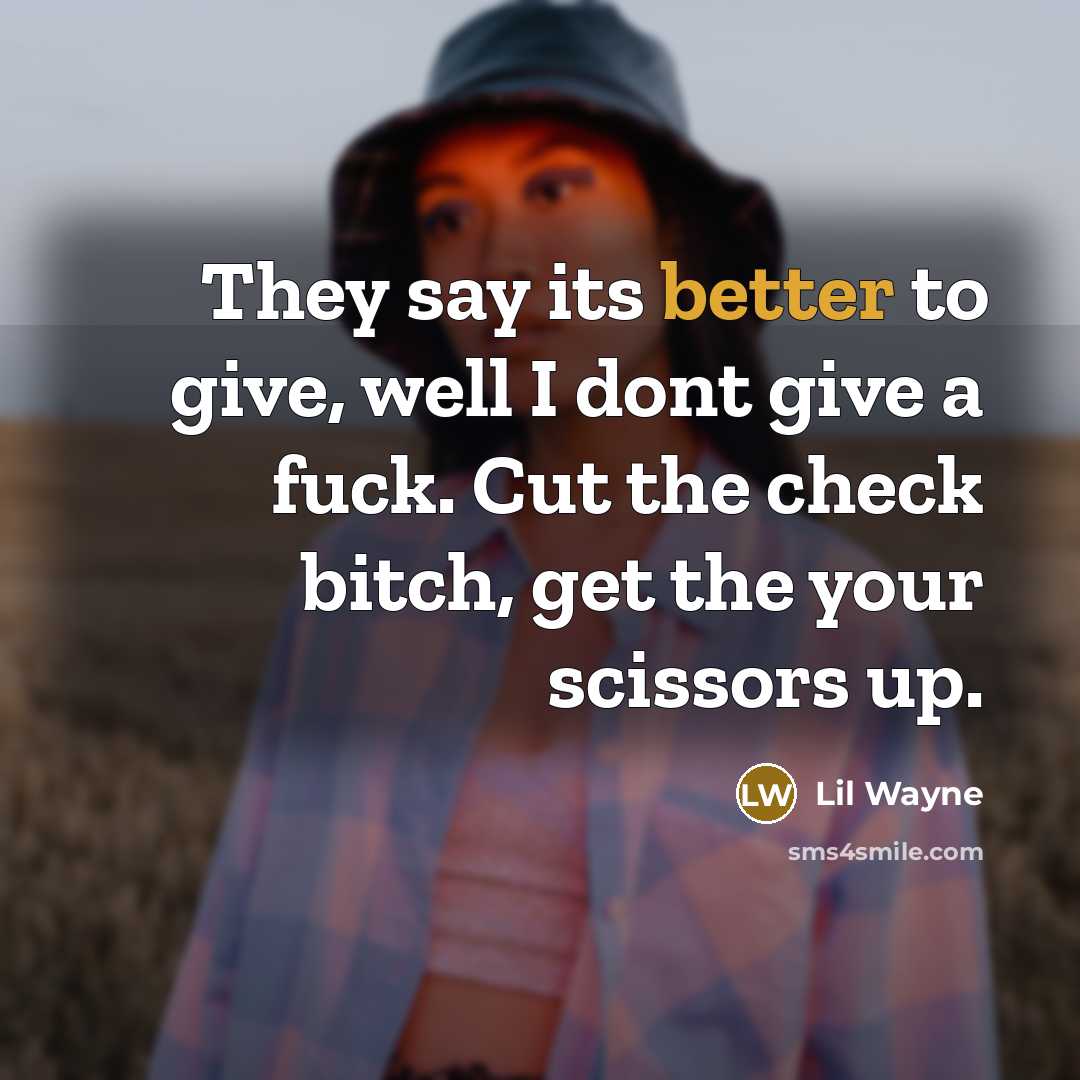 “They say its better to give, well I dont give a fuck. Cut the check bitch, get the your scissors up.” quote by Lil Wayne