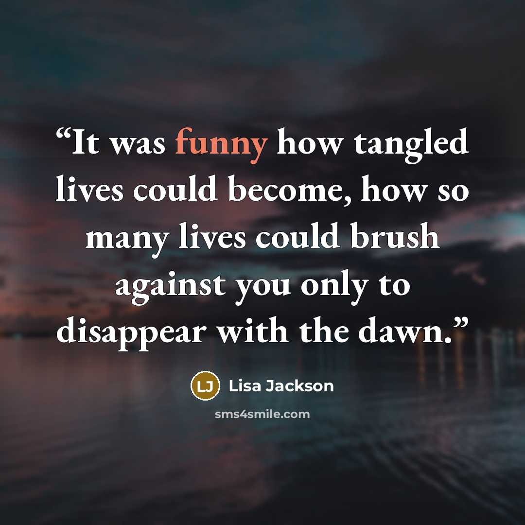 “It was funny how tangled lives could become, how so many lives could brush against you only to disappear with the dawn.” quote by Lisa Jackson