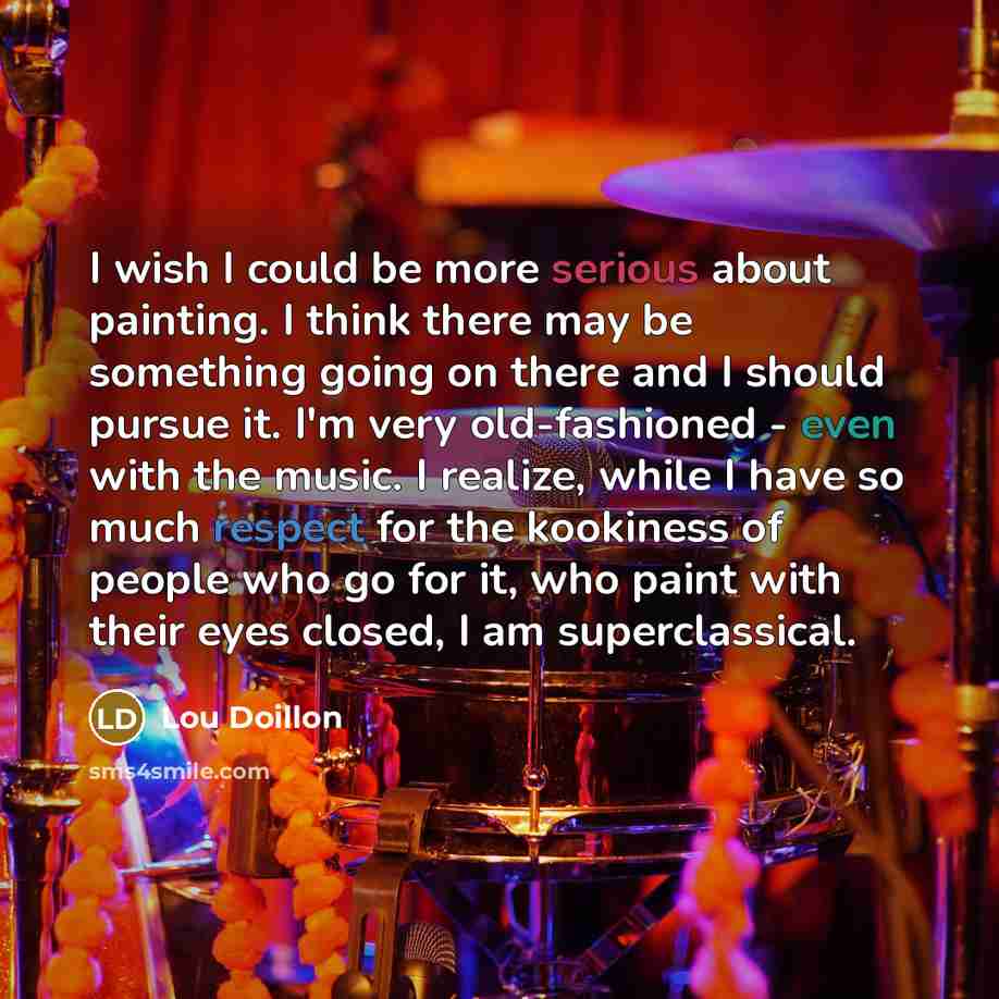 “I wish I could be more serious about painting. I think there may be something going on there and I should pursue it. I'm very old-fashioned - even with the music. I realize, while I have so much respect for the kookiness of people who go for it, who paint with their eyes closed, I am superclassical.” quote by Lou Doillon