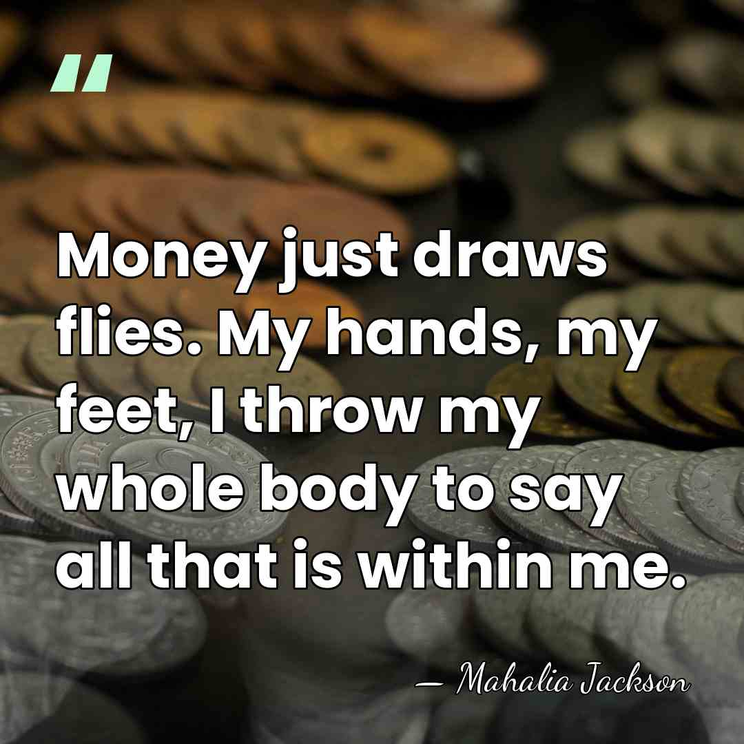Money just draws flies. My hands, my feet, I throw my whole&hellip; - Mahalia Jackson