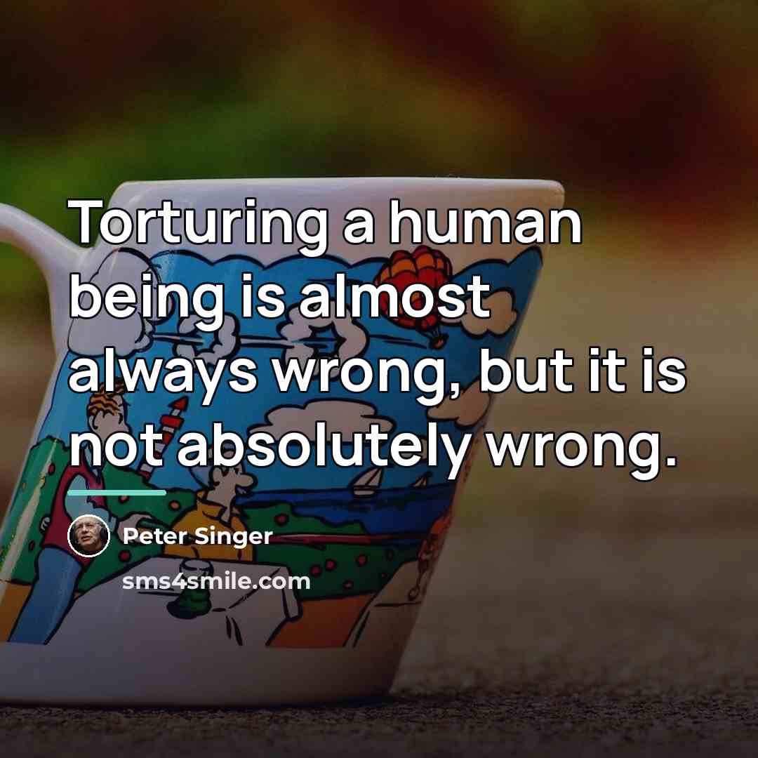 “Torturing a human being is almost always wrong, but it…” quote by Peter Singer
