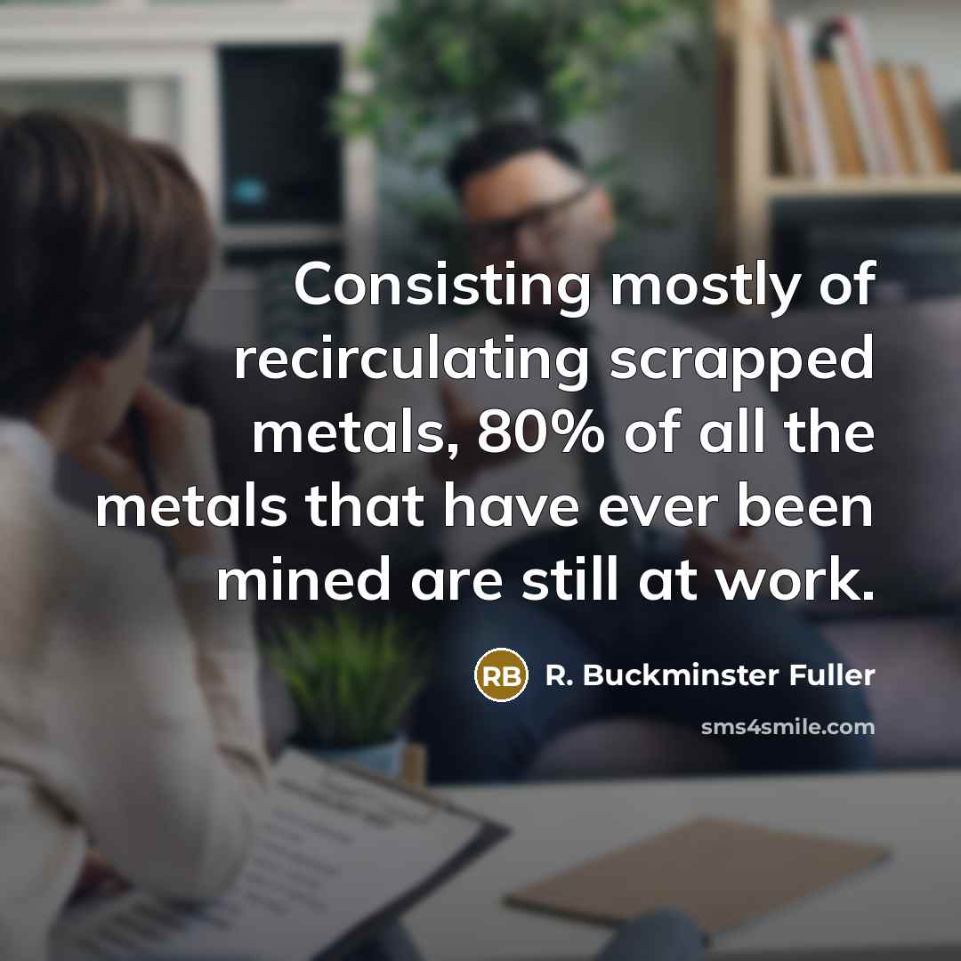 “Consisting mostly of recirculating scrapped metals, 80% of all the…” quote by R. Buckminster Fuller