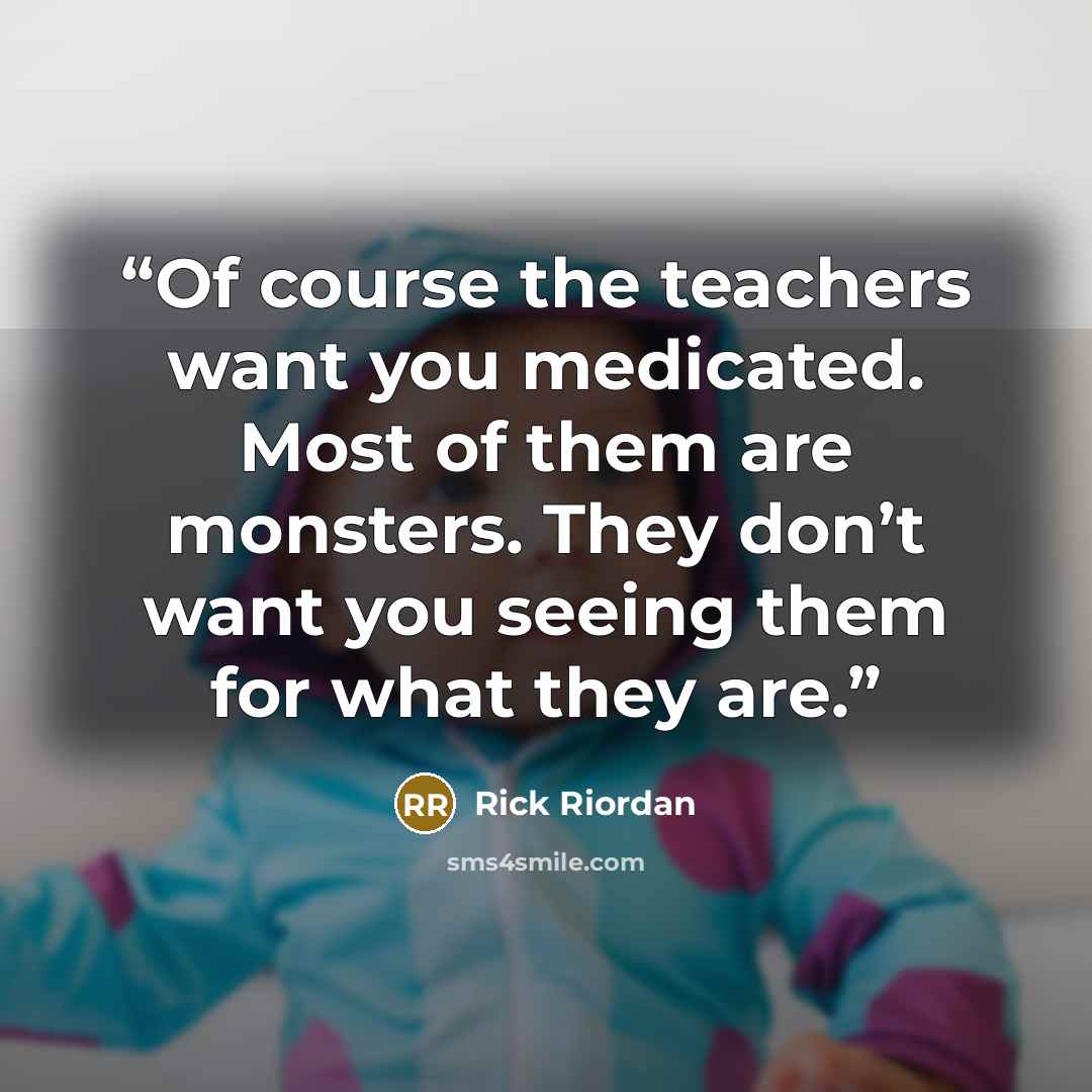 “Of course the teachers want you medicated. Most of them are monsters. They don’t want you seeing them for what they are.” quote by Rick Riordan