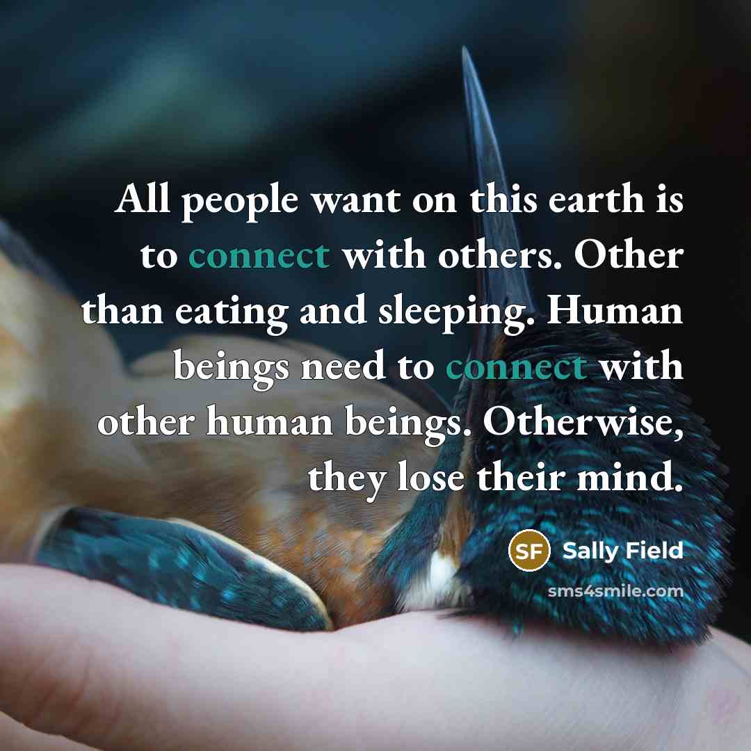 “All people want on this earth is to connect with…” quote by Sally Field