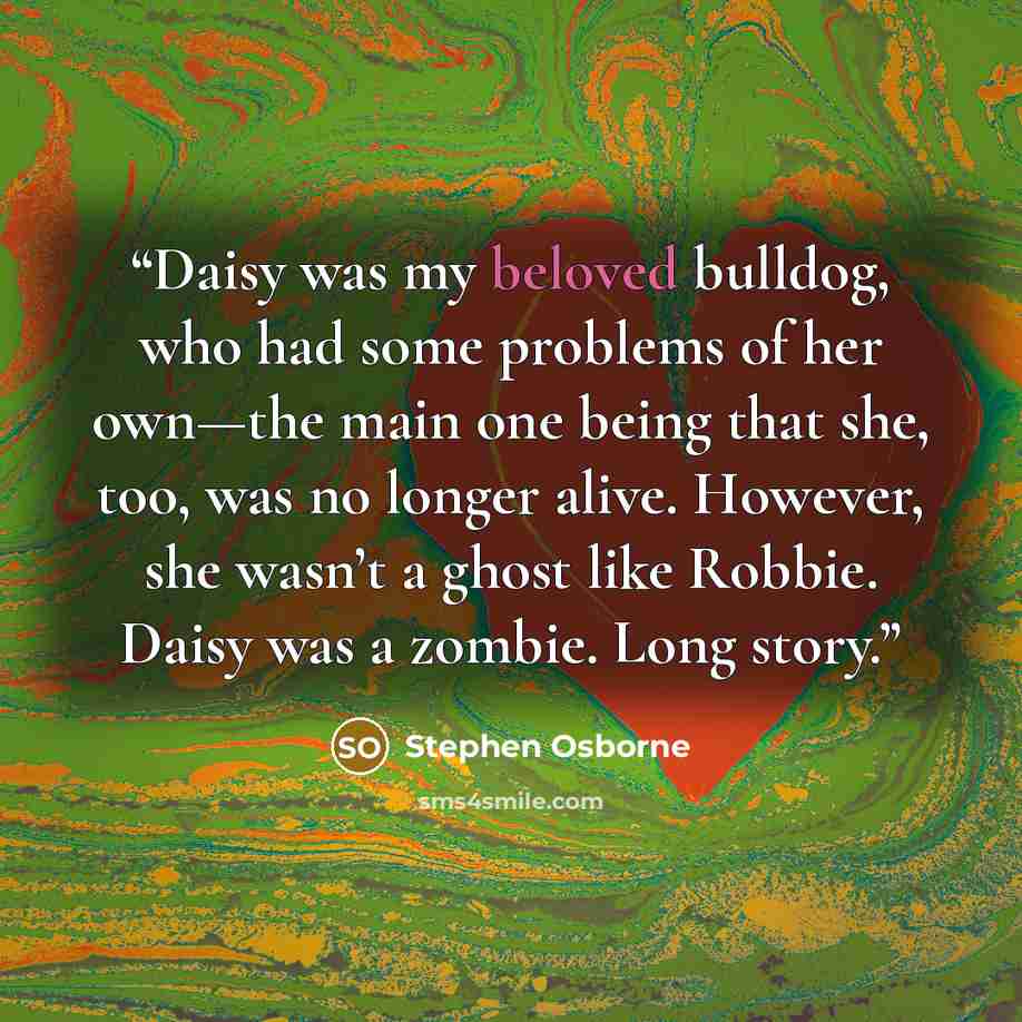“Daisy was my beloved bulldog, who had some problems of her own—the main one being that she, too, was no longer alive. However, she wasn’t a ghost like Robbie. Daisy was a zombie. Long story.” quote by Stephen Osborne