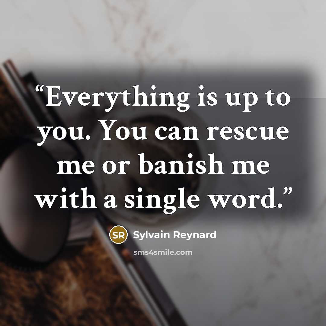 “Everything is up to you. You can rescue me or banish me with a single word.” quote by Sylvain Reynard