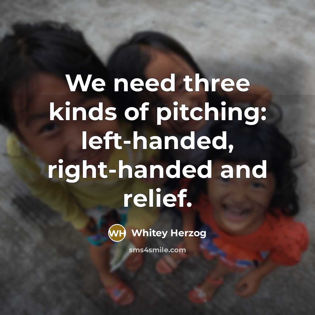 “We need three kinds of pitching: left-handed, right-handed and relief.…” quote by Whitey Herzog