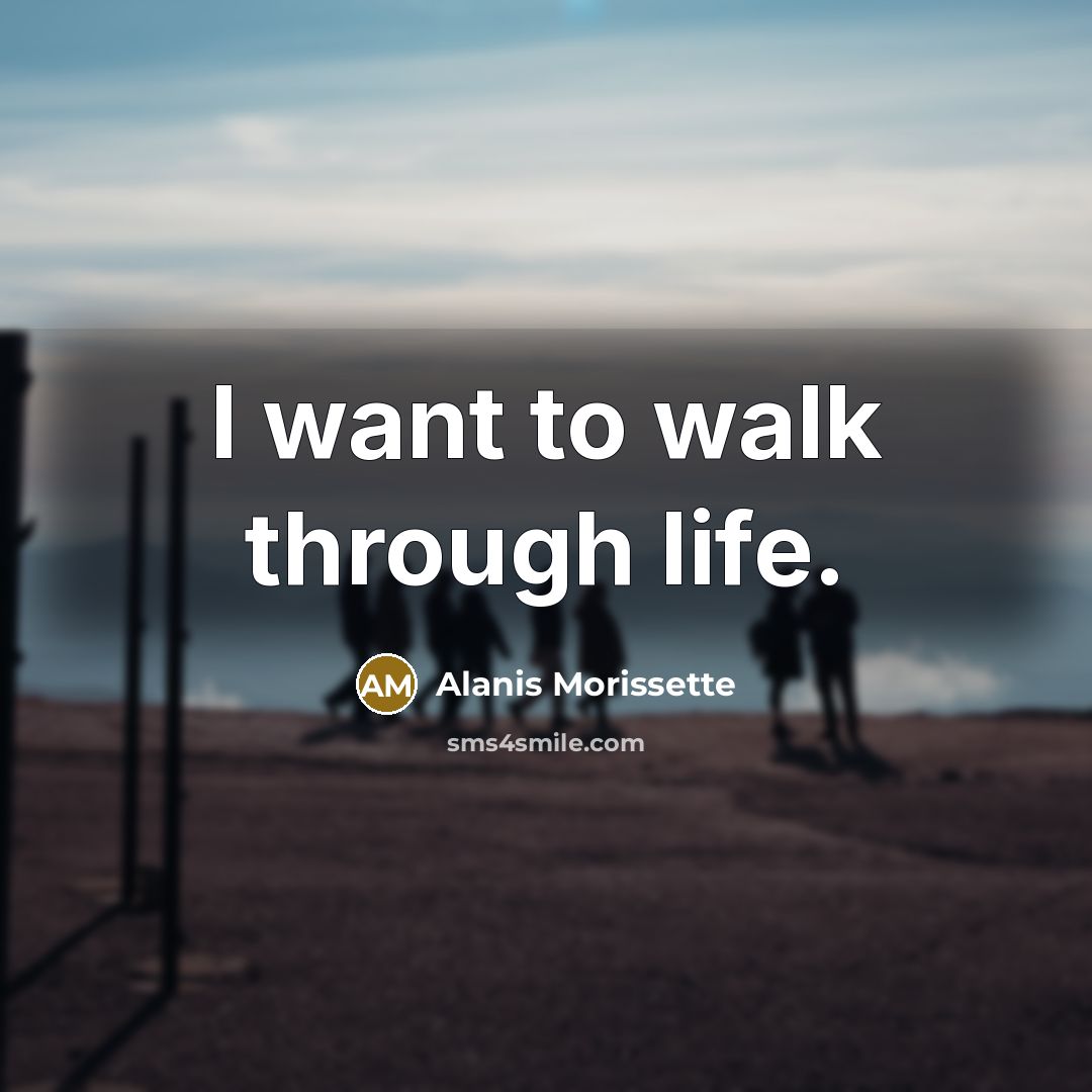 “I want to walk through life.…” quote by Alanis Morissette