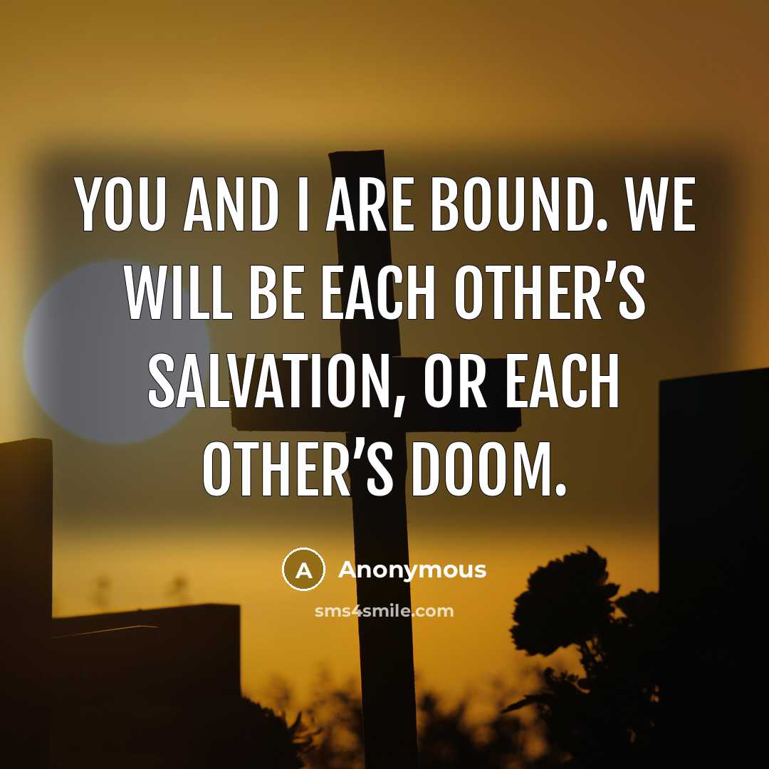 “You and I are bound. We will be each other’s salvation, or each other’s doom.” quote by Anonymous