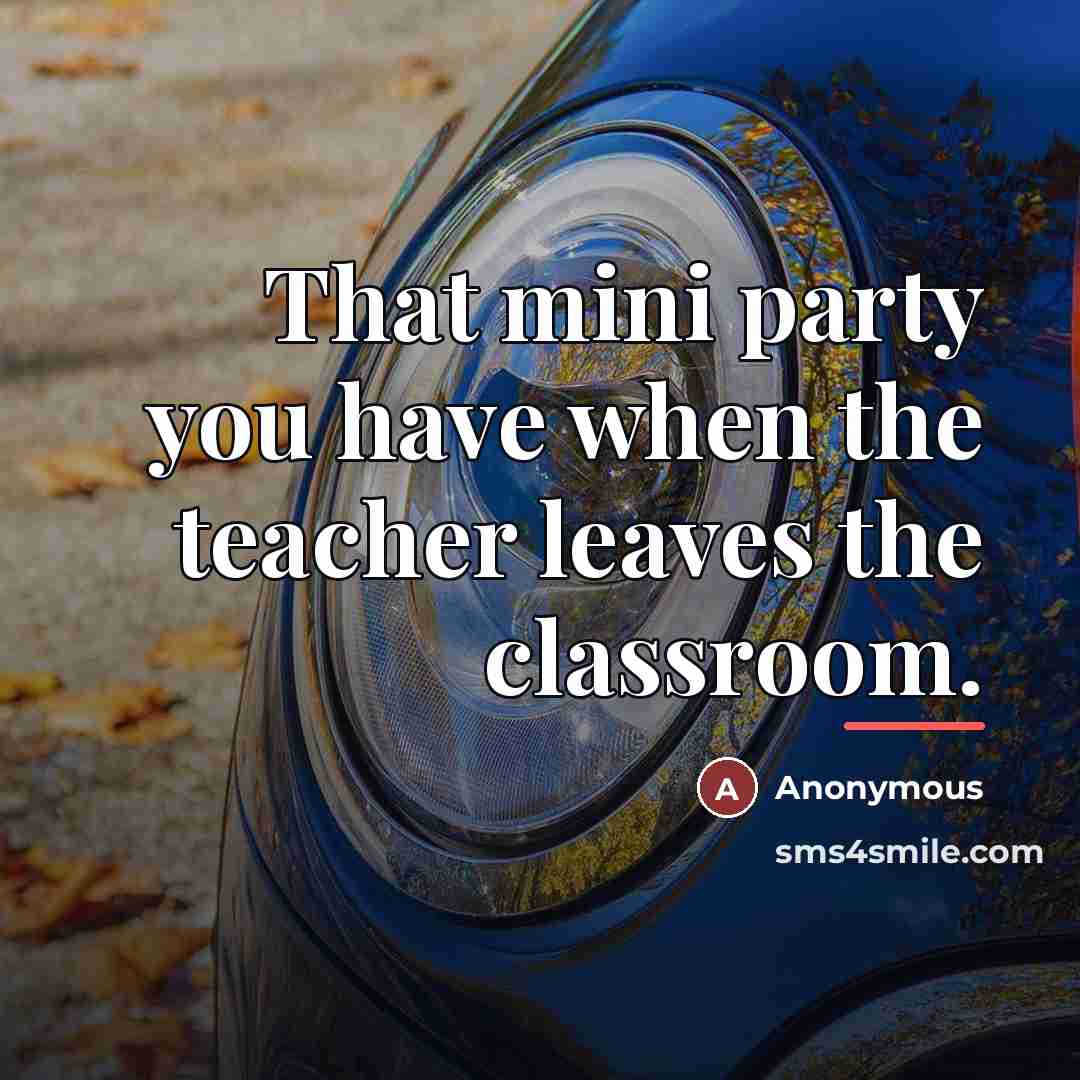 “That mini party you have when the teacher leaves the…” quote by Anonymous
