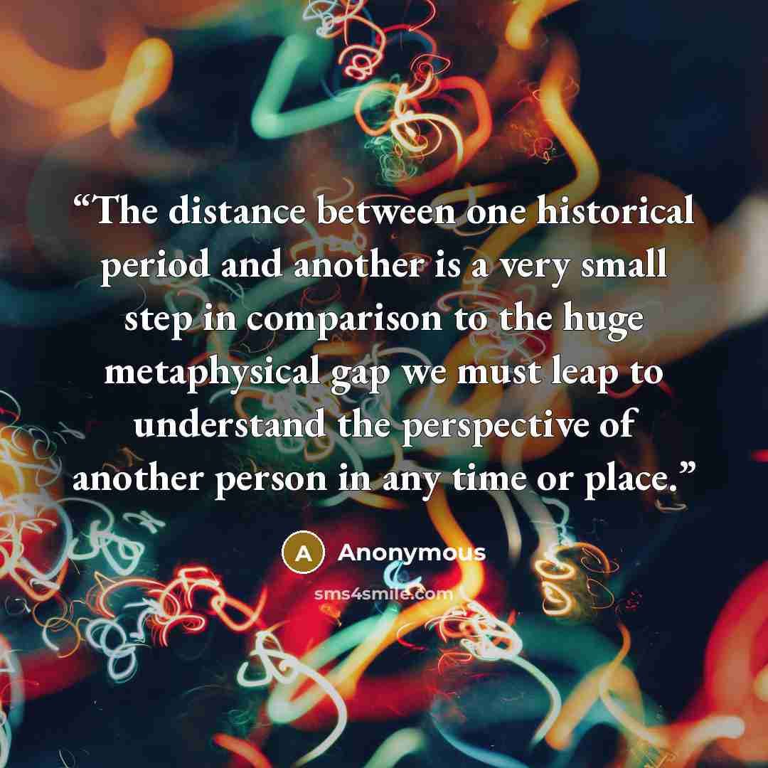 “The distance between one historical period and another is a very small step in comparison to the huge metaphysical gap we must leap to understand the perspective of another person in any time or place.” quote by Anonymous