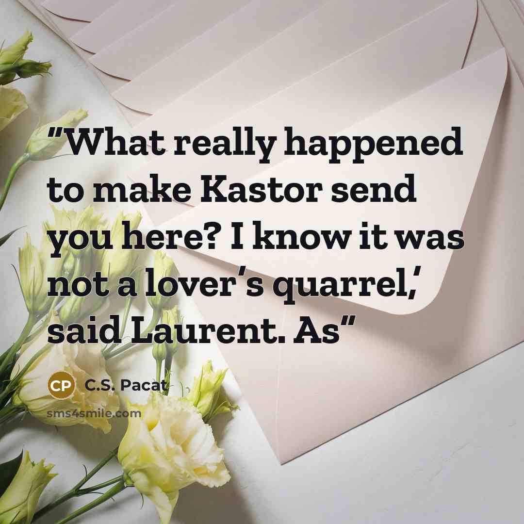 “What really happened to make Kastor send you here? I know it was not a lover’s quarrel,’ said Laurent. As” quote by C.S. Pacat