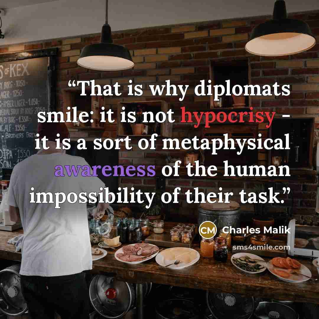 “That is why diplomats smile: it is not hypocrisy - it is a sort of metaphysical awareness of the human impossibility of their task.” quote by Charles Malik