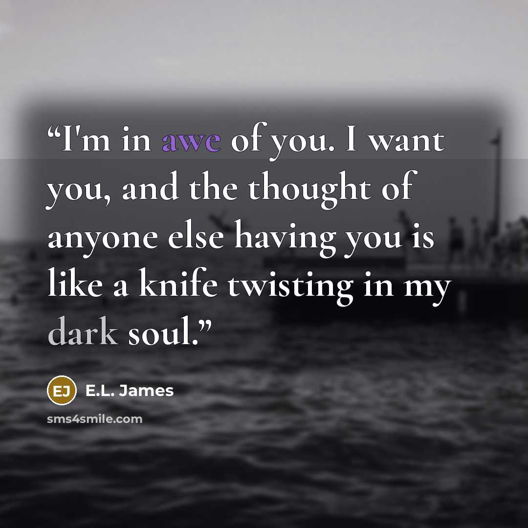 “I'm in awe of you. I want you, and the thought of anyone else having you is like a knife twisting in my dark soul.” quote by E.L. James