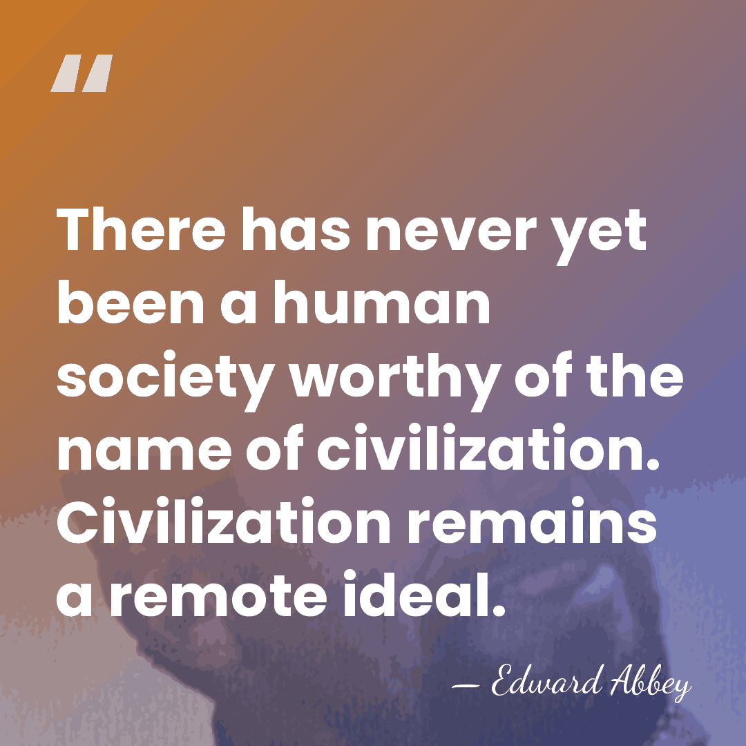 There has never yet been a human society worthy of the name&hellip; - Edward Abbey