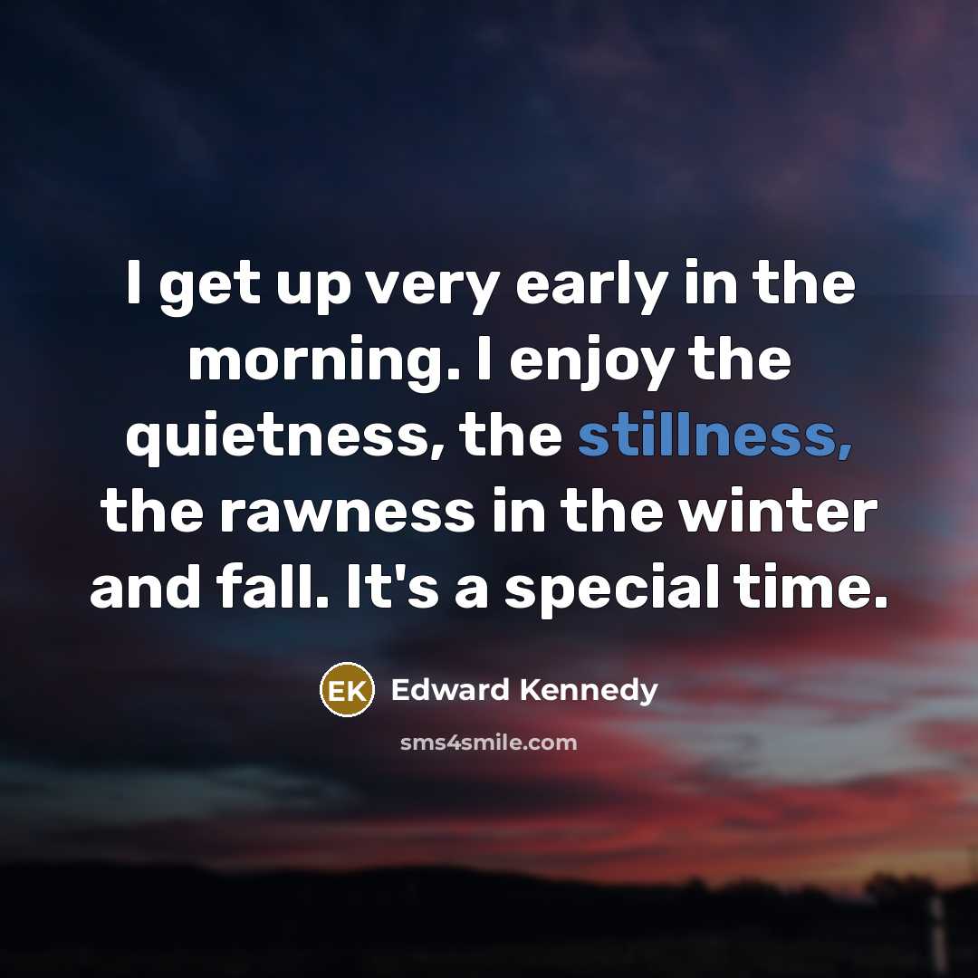 “I get up very early in the morning. I enjoy the quietness, the stillness, the rawness in the winter and fall. It's a special time.” quote by Edward Kennedy