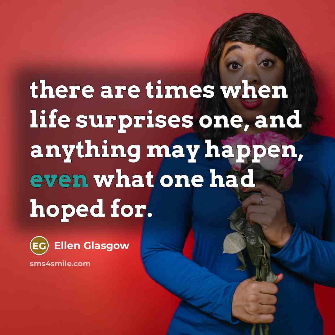 “there are times when life surprises one, and anything may…” quote by Ellen Glasgow