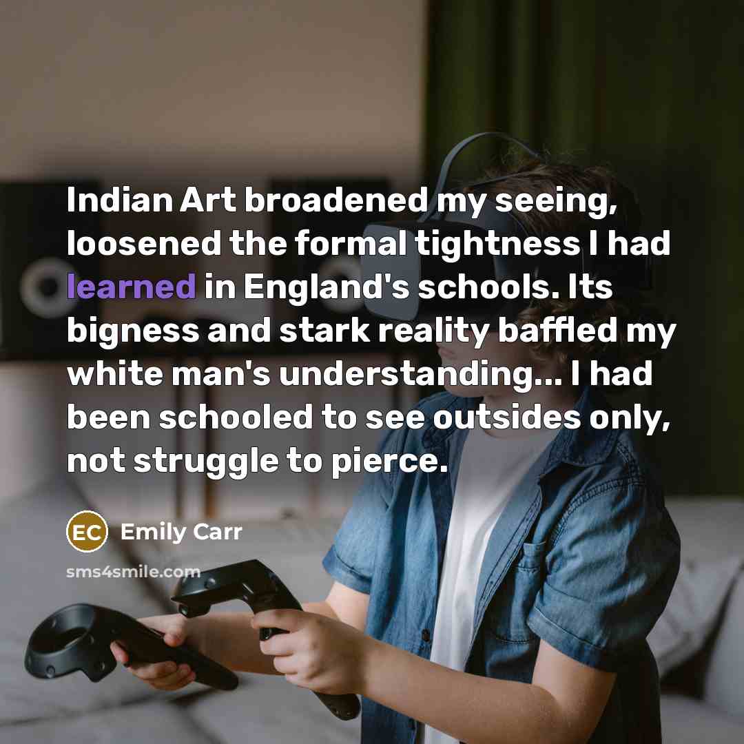 “Indian Art broadened my seeing, loosened the formal tightness I…” quote by Emily Carr