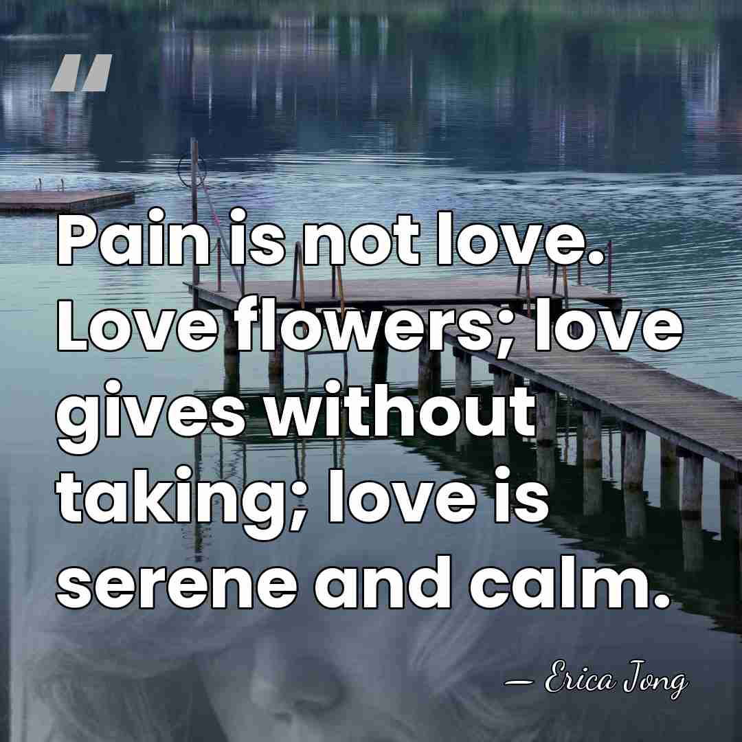 Pain is not love. Love flowers; love gives without taking; love is&hellip; - Erica Jong