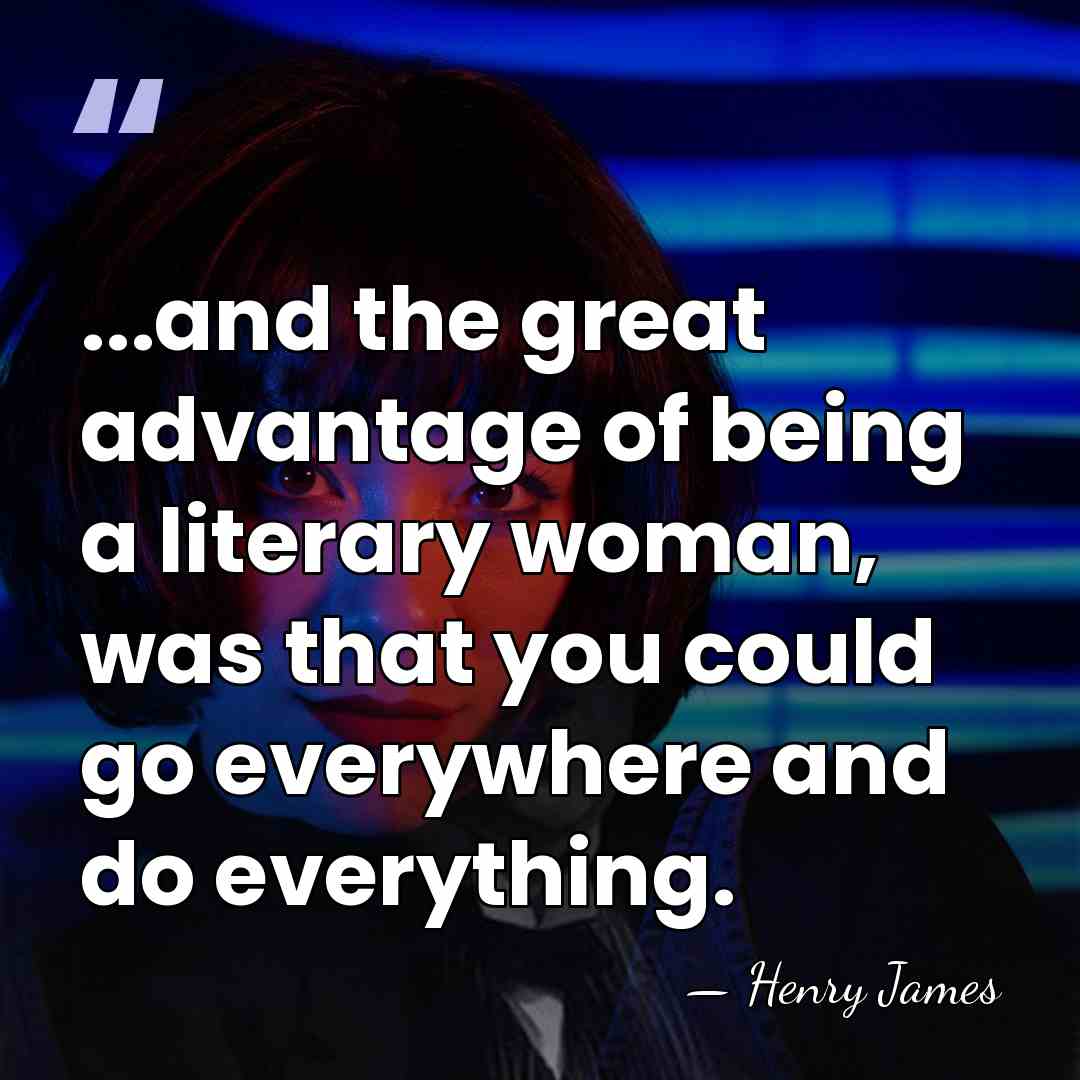 ...and the great advantage of being a literary woman, was that you&hellip; - Henry James