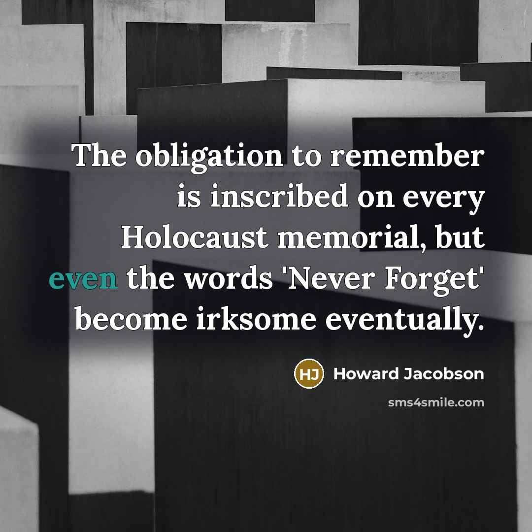 “The obligation to remember is inscribed on every Holocaust memorial,…” quote by Howard Jacobson