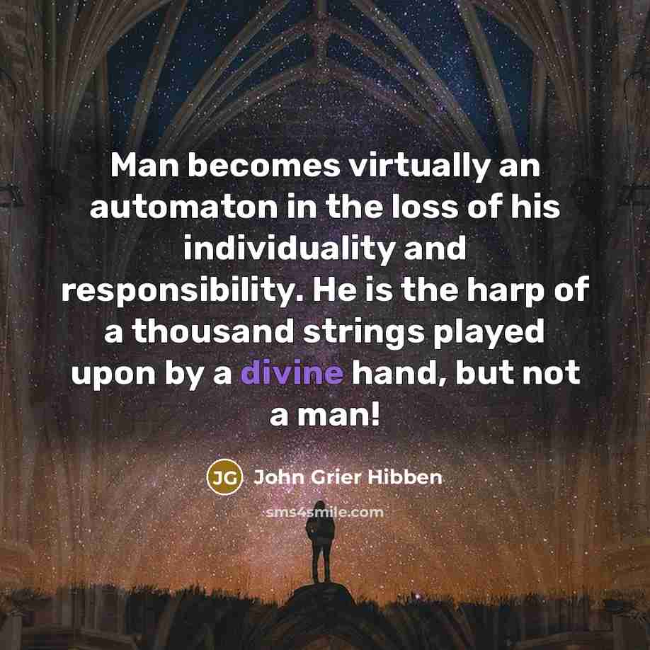 “Man becomes virtually an automaton in the loss of his individuality and responsibility. He is the harp of a thousand strings played upon by a divine hand, but not a man!” quote by John Grier Hibben