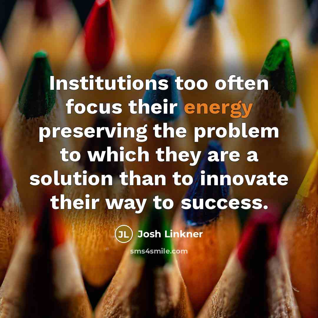 “Institutions too often focus their energy preserving the problem to…” quote by Josh Linkner