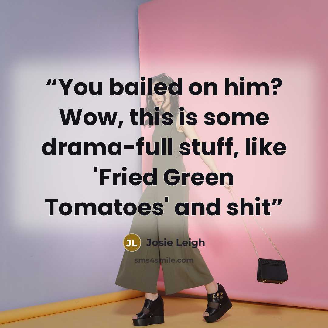 “You bailed on him? Wow, this is some drama-full stuff, like 'Fried Green Tomatoes' and shit” quote by Josie Leigh