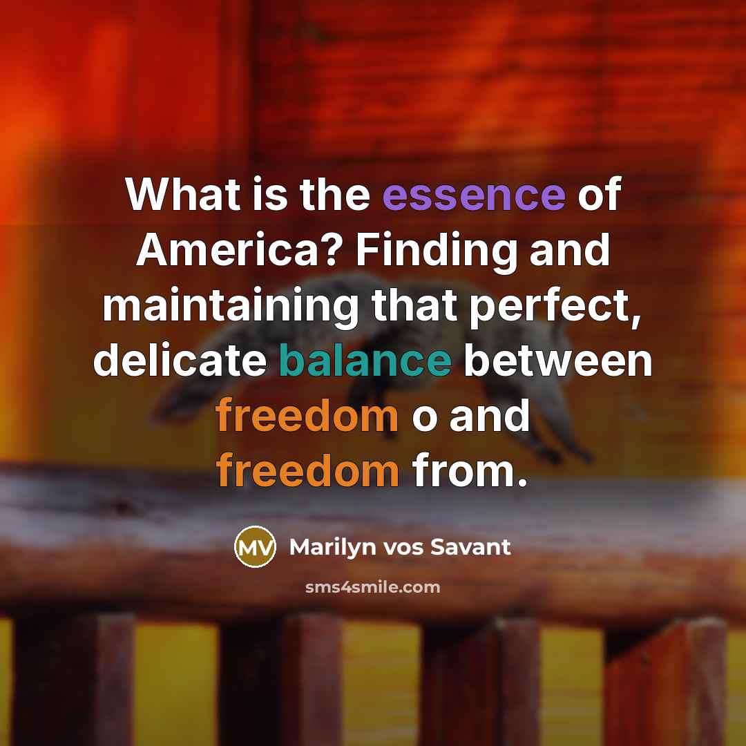 “What is the essence of America? Finding and maintaining that perfect, delicate balance between freedom o and freedom from.” quote by Marilyn Vos Savant