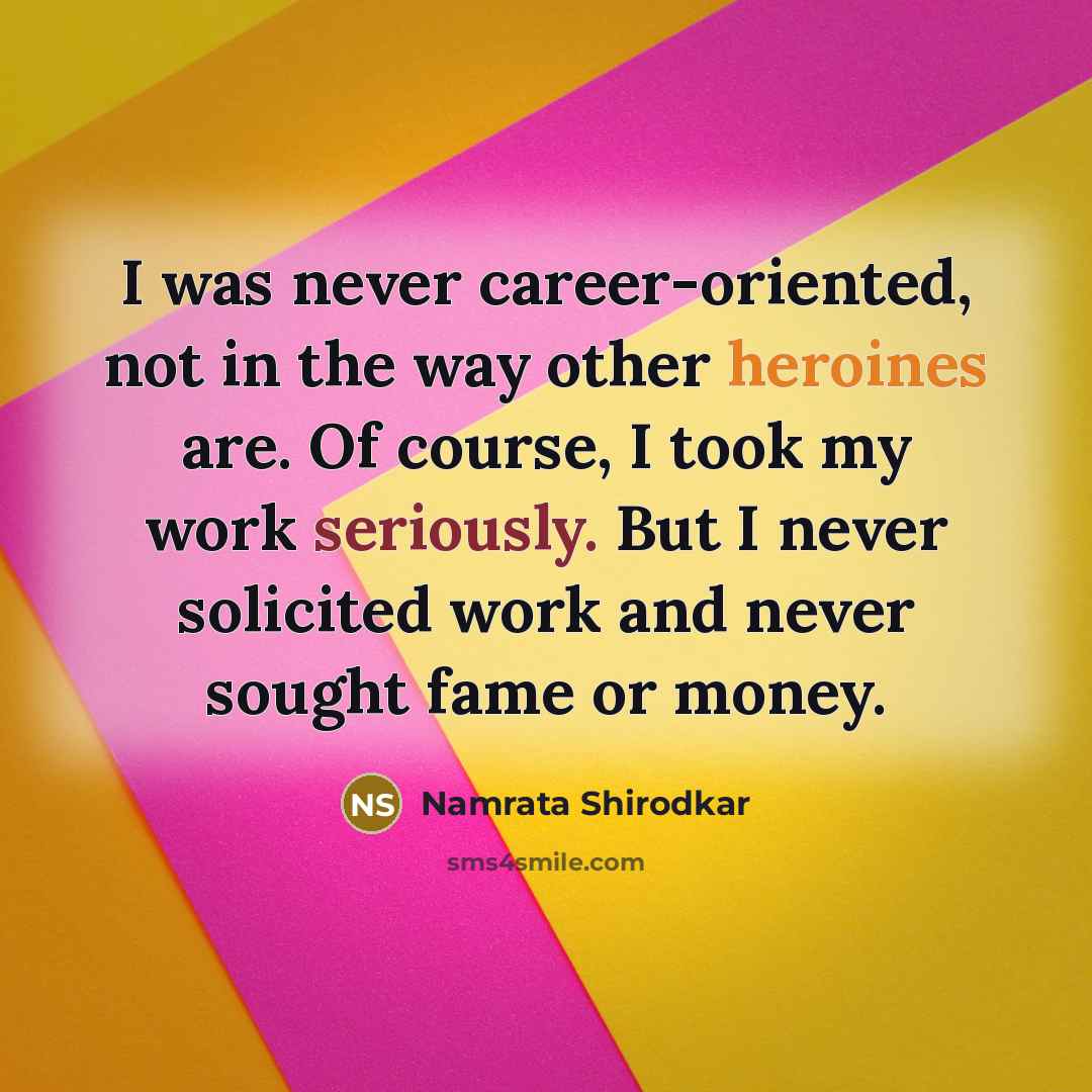“I was never career-oriented, not in the way other heroines are. Of course, I took my work seriously. But I never solicited work and never sought fame or money.” quote by Namrata Shirodkar