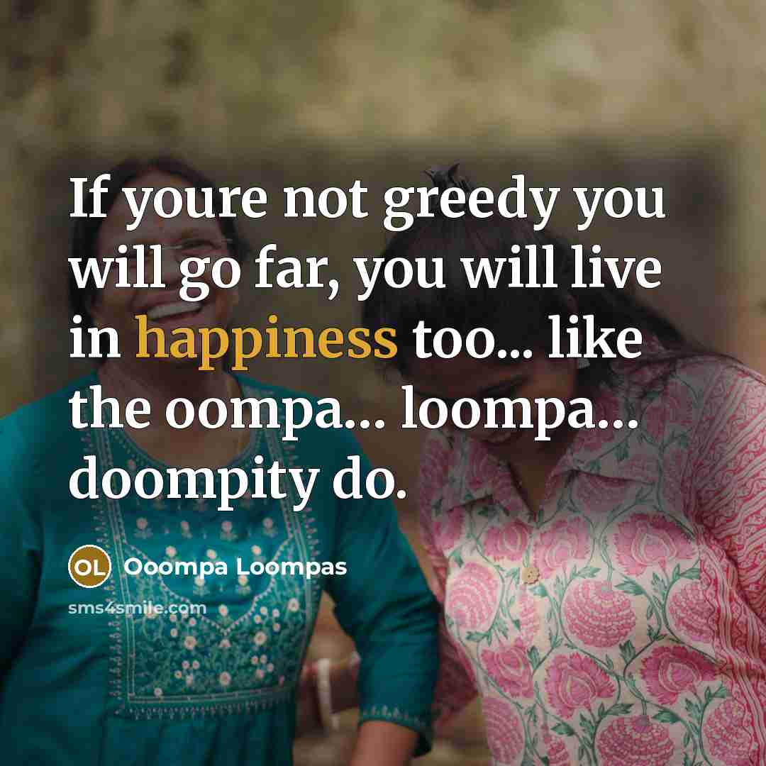 “If youre not greedy you will go far, you will live in happiness too... like the oompa… loompa… doompity do.” quote by Ooompa Loompas