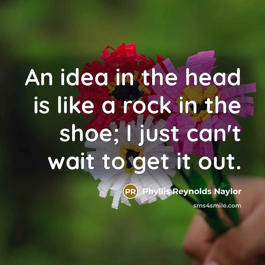 “An idea in the head is like a rock in the shoe; I just can't wait to get it out.” quote by Phyllis Reynolds Naylor