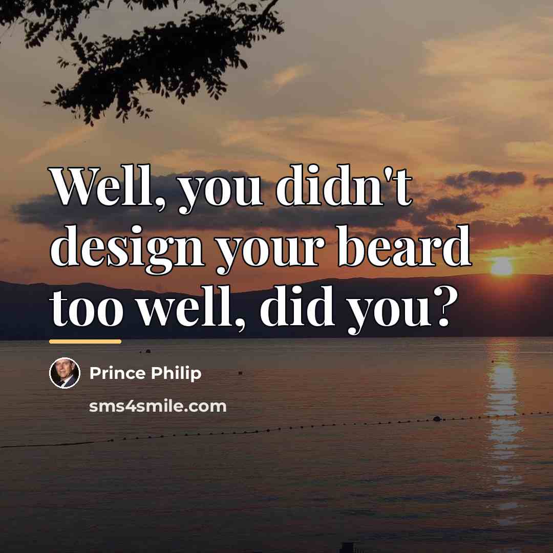 “Well, you didn't design your beard too well, did you?…” quote by Prince Philip