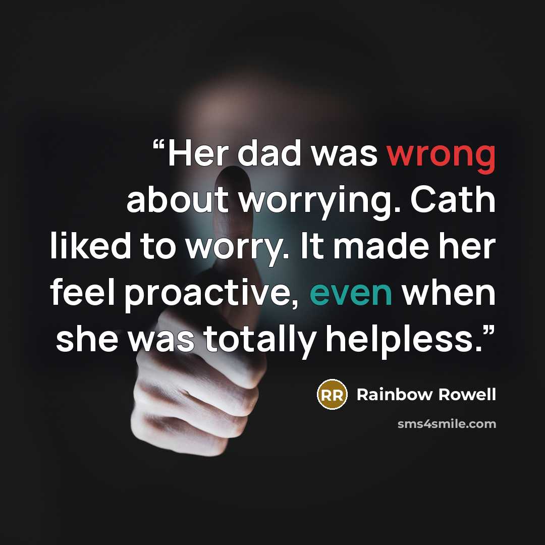 “Her dad was wrong about worrying. Cath liked to worry. It made her feel proactive, even when she was totally helpless.” quote by Rainbow Rowell