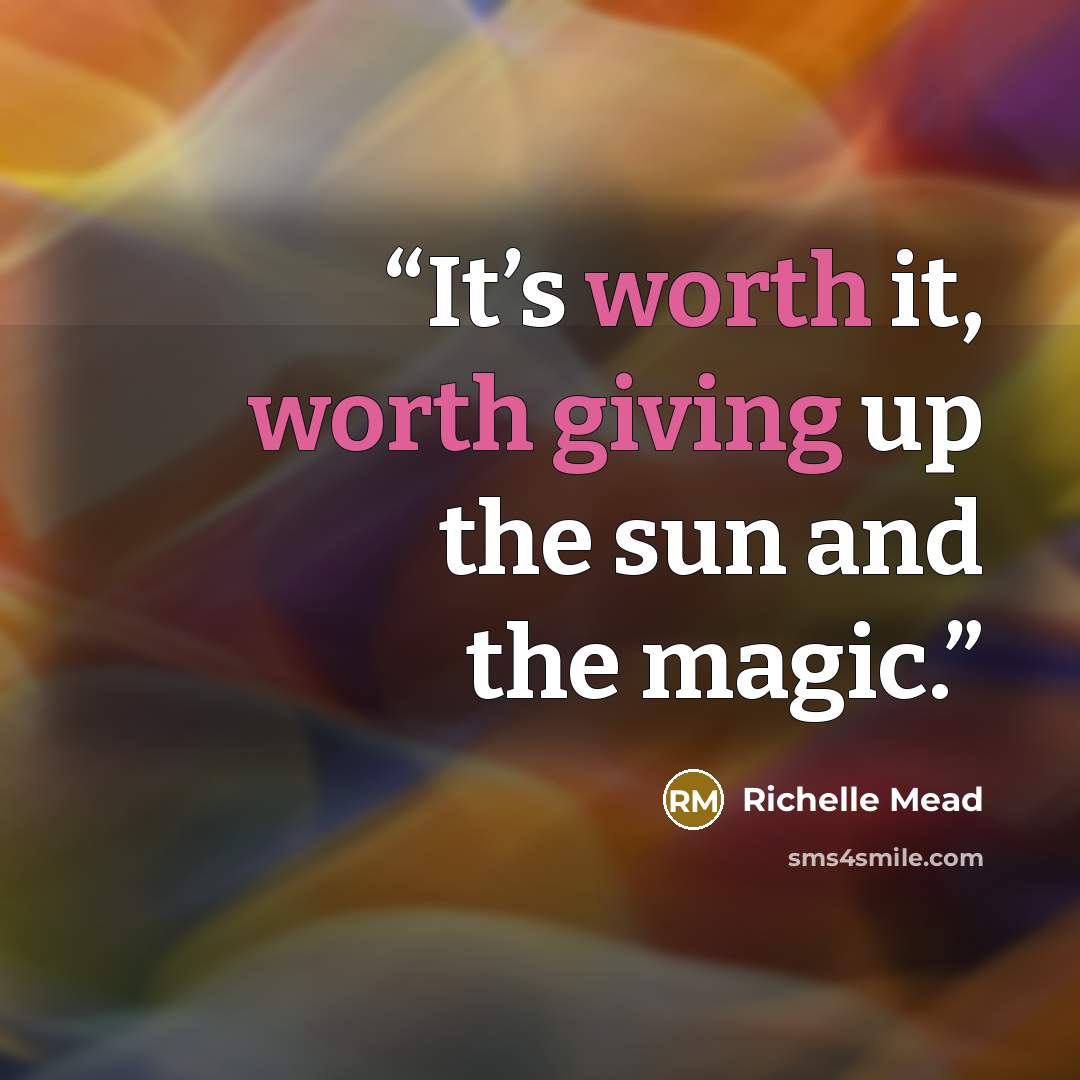 “It’s worth it, worth giving up the sun and the magic.” quote by Richelle Mead