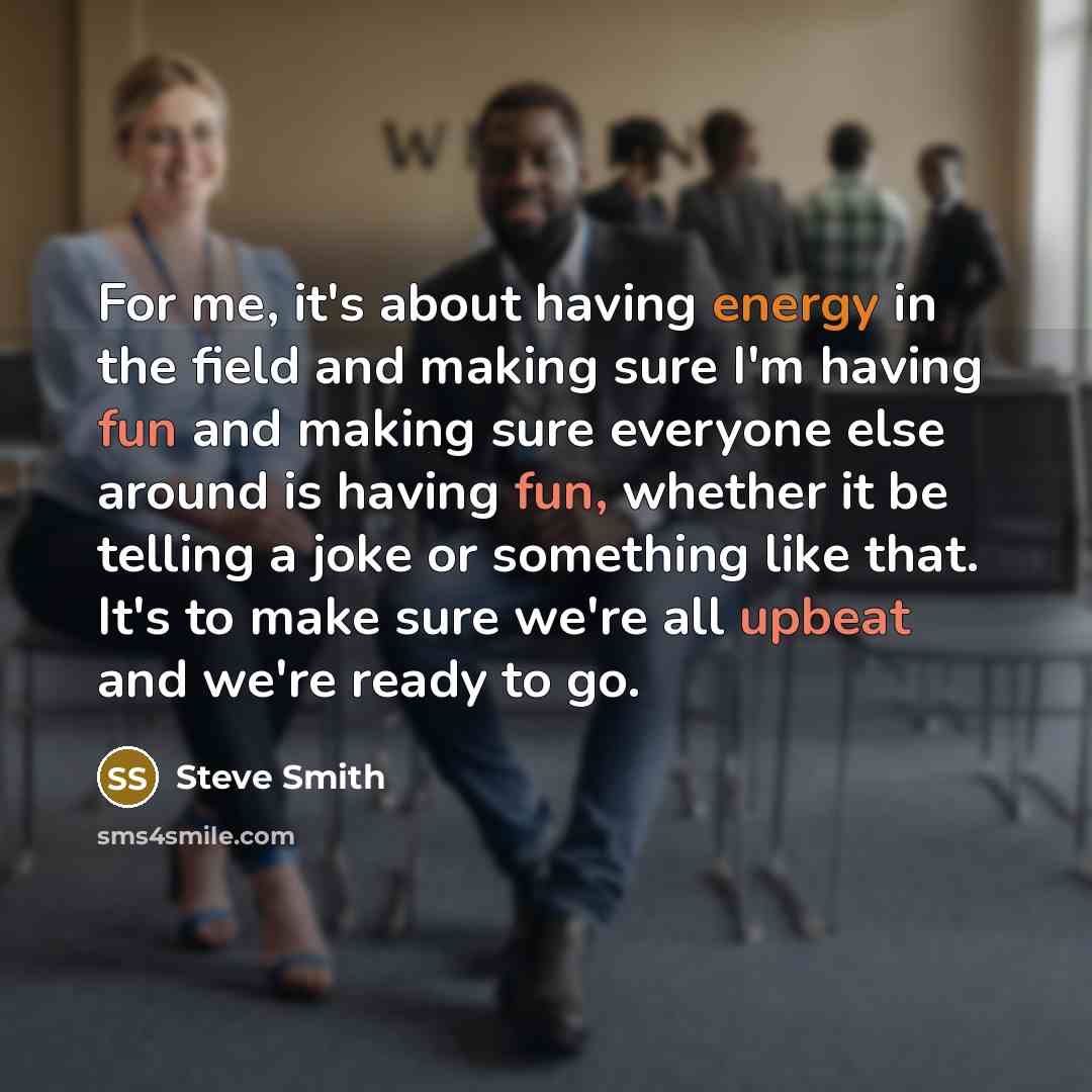 “For me, it's about having energy in the field and…” quote by Steve Smith