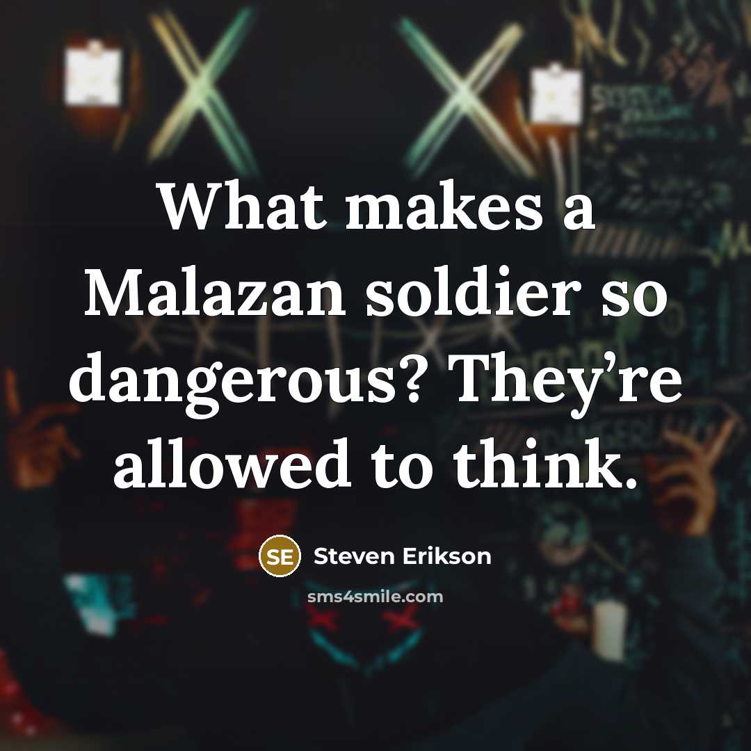 “What makes a Malazan soldier so dangerous? They’re allowed to…” quote by Steven Erikson