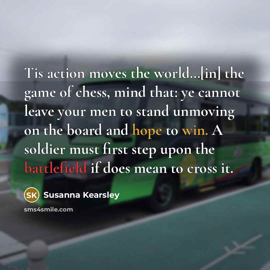 “Tis action moves the world....[in] the game of chess, mind…” quote by Susanna Kearsley