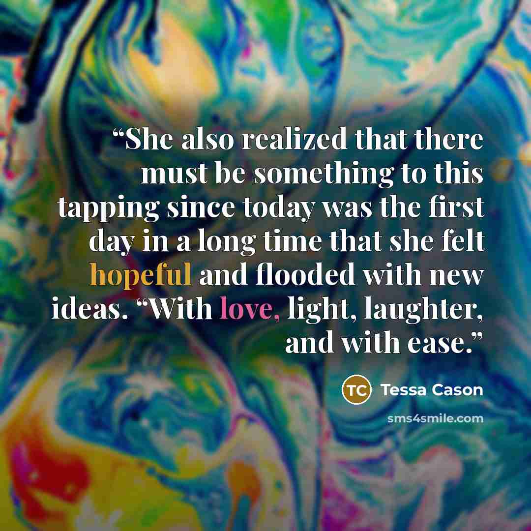 “She also realized that there must be something to this tapping since today was the first day in a long time that she felt hopeful and flooded with new ideas. “With love, light, laughter, and with ease.” quote by Tessa Cason