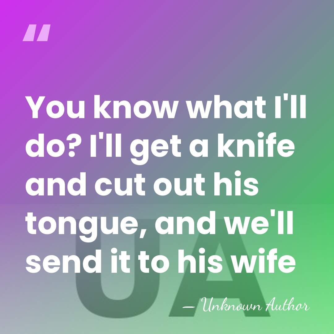 You know what I'll do? I'll get a knife and cut out&hellip; - Unknown Author