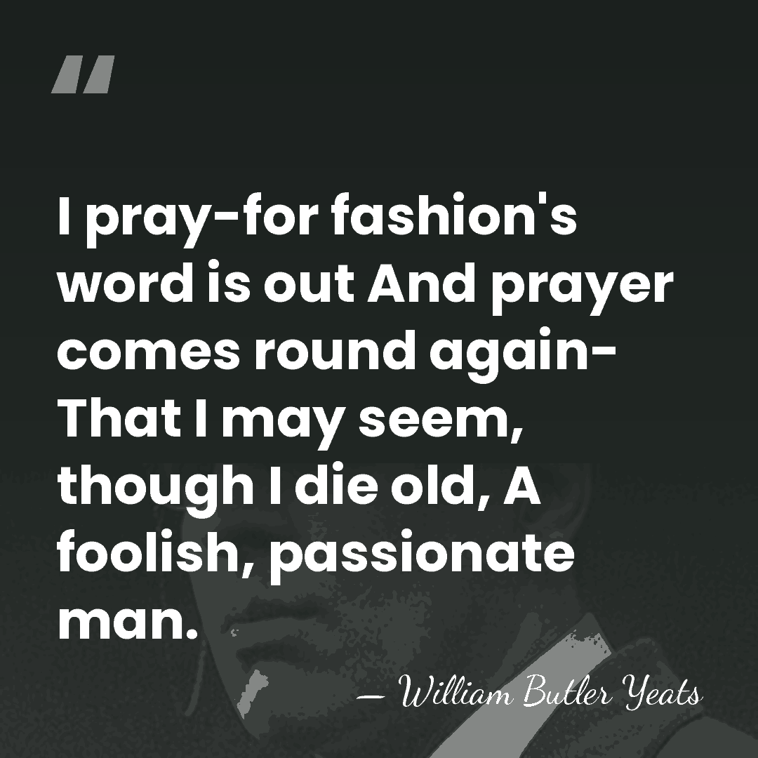 I pray-for fashion's word is out And prayer comes round again- That&hellip; - William Butler Yeats