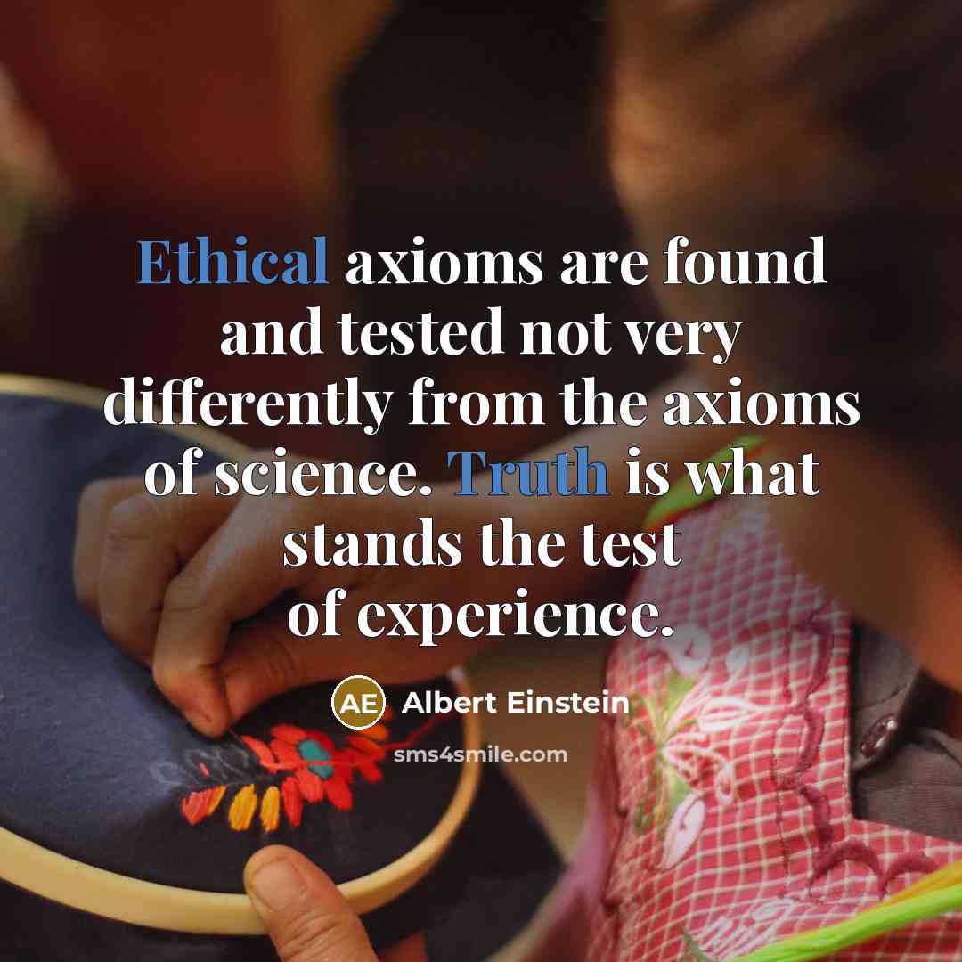 “Ethical axioms are found and tested not very differently from the axioms of science. Truth is what stands the test of experience.” quote by Albert Einstein