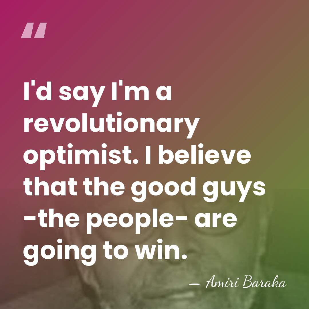 I'd say I'm a revolutionary optimist. I believe that the good guys&hellip; - Amiri Baraka