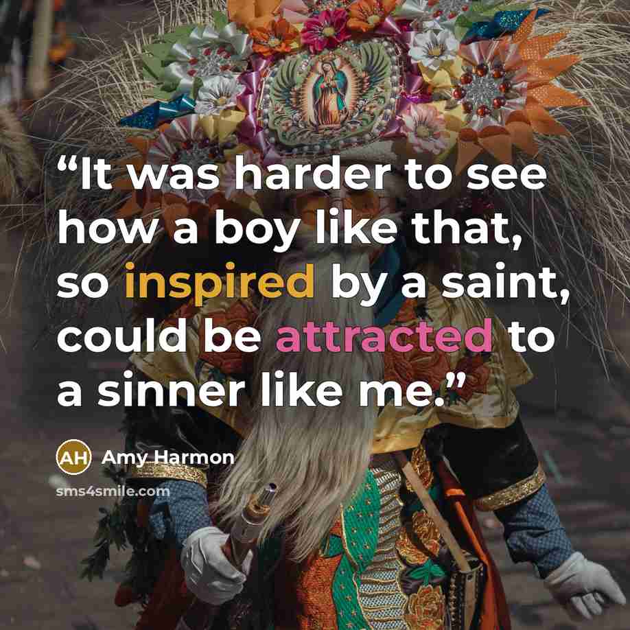 “It was harder to see how a boy like that, so inspired by a saint, could be attracted to a sinner like me.” quote by Amy Harmon