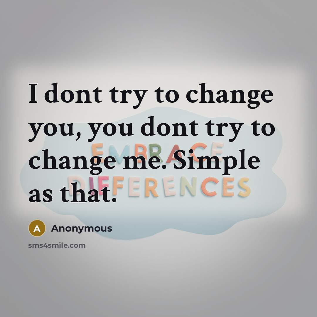 “I dont try to change you, you dont try to change me. Simple as that.” quote by Anonymous