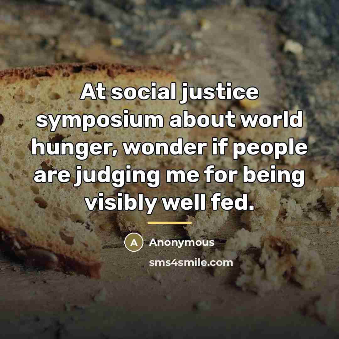“At social justice symposium about world hunger, wonder if people…” quote by Anonymous